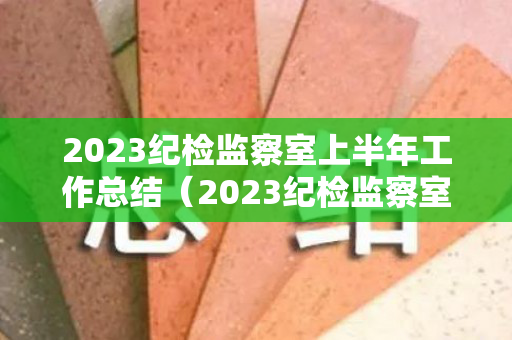 2023纪检监察室上半年工作总结（2023纪检监察室上半年工作总结汇报发言）