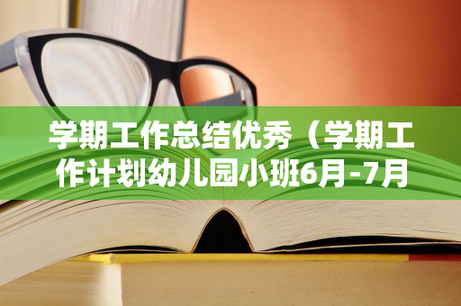 学期工作总结优秀（学期工作计划幼儿园小班6月-7月初）