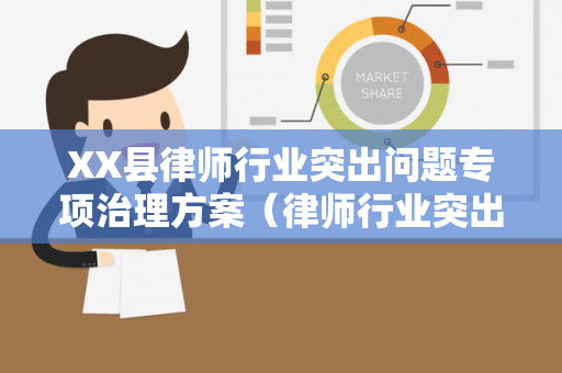 XX县律师行业突出问题专项治理方案（律师行业突出问题专项治理的内容）