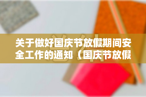 关于做好国庆节放假期间安全工作的通知（国庆节放假以及安全注意的通知）