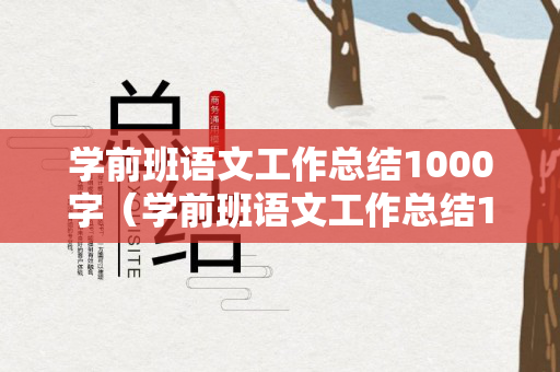 学前班语文工作总结1000字（学前班语文工作总结1000字内容）