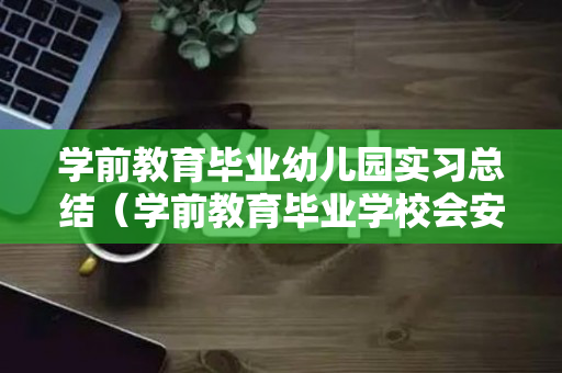 学前教育毕业幼儿园实习总结（学前教育毕业学校会安排工作吗）