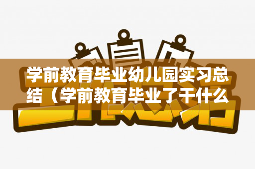 学前教育毕业幼儿园实习总结（学前教育毕业了干什么）