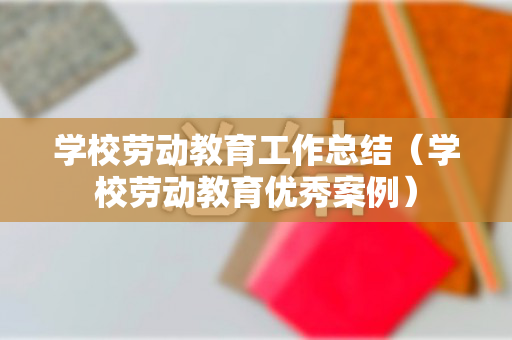 学校劳动教育工作总结（学校劳动教育优秀案例）