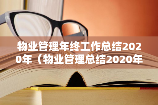 物业管理年终工作总结2020年（物业管理总结2020年半年总结）
