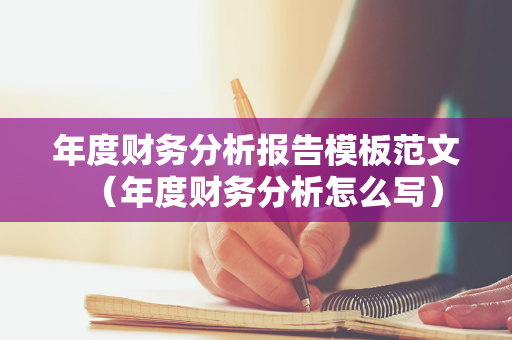 年度财务分析报告模板范文（年度财务分析怎么写）