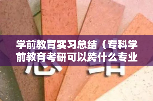 学前教育实习总结（专科学前教育考研可以跨什么专业）