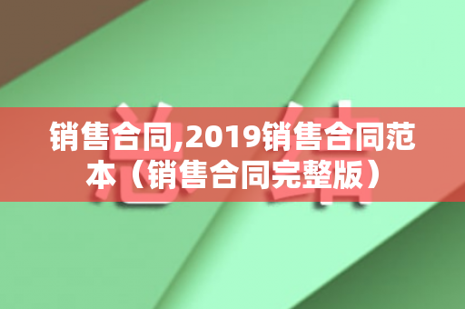 销售合同,2019销售合同范本（销售合同完整版）