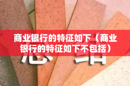 商业银行的特征如下（商业银行的特征如下不包括）