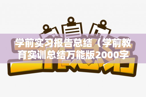 学前实习报告总结（学前教育实训总结万能版2000字怎么写）