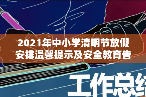 2021年中小学清明节放假安排温馨提示及安全教育告家长书（最新版）（小学清明节放假安全提醒图片大全）