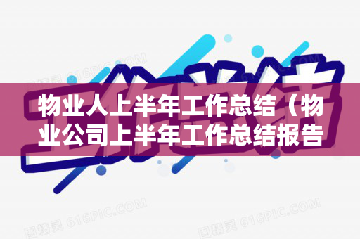 物业人上半年工作总结（物业公司上半年工作总结报告）