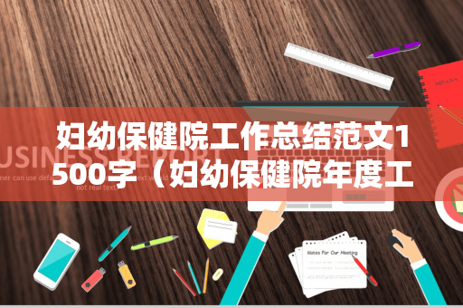 妇幼保健院工作总结范文1500字（妇幼保健院年度工作总结）