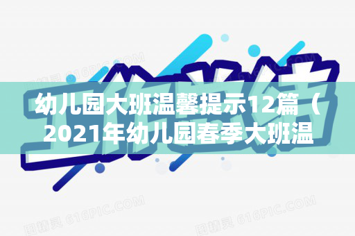 幼儿园大班温馨提示12篇（2021年幼儿园春季大班温馨提示文案）