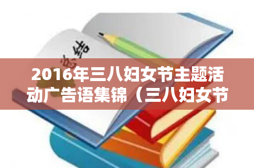 2016年三八妇女节主题活动广告语集锦（三八妇女节活动宣传词）