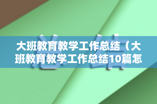 大班教育教学工作总结（大班教育教学工作总结10篇怎么写）