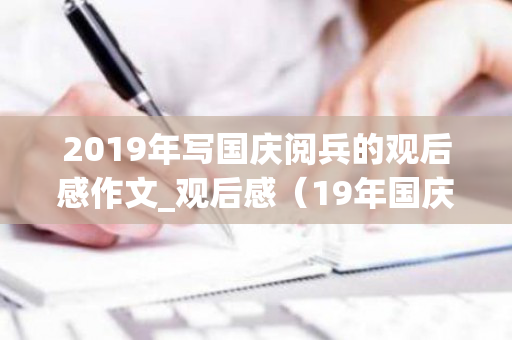 2019年写国庆阅兵的观后感作文_观后感（19年国庆阅兵观后感200字）