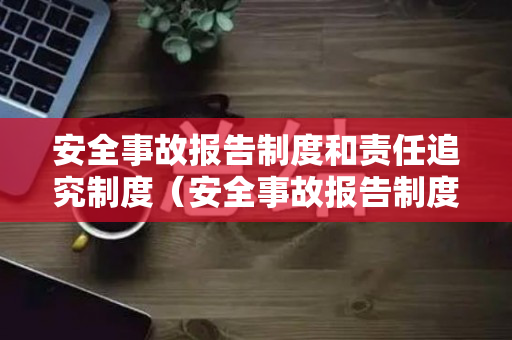 安全事故报告制度和责任追究制度（安全事故报告制度及应急预案内容）