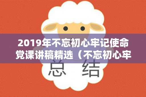 2019年不忘初心牢记使命党课讲稿精选（不忘初心牢记使命主题教育开展时间）