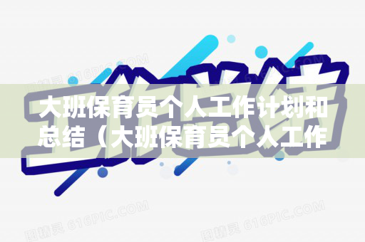 大班保育员个人工作计划和总结（大班保育员个人工作计划和总结简短）