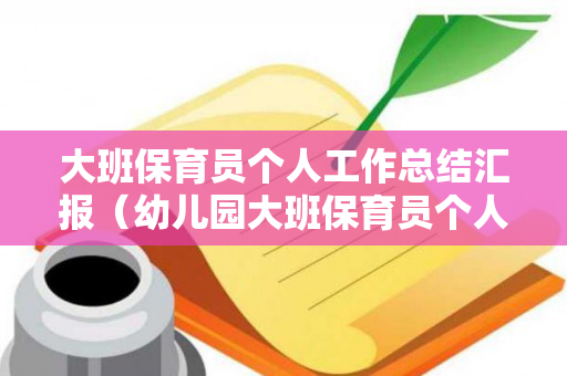 大班保育员个人工作总结汇报（幼儿园大班保育员个人年度总结）