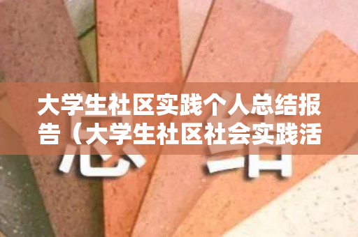 大学生社区实践个人总结报告（大学生社区社会实践活动总结报告范文）