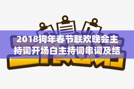 2018狗年春节联欢晚会主持词开场白主持词串词及结束语（2019年春节联欢晚会主持词(完整版)）