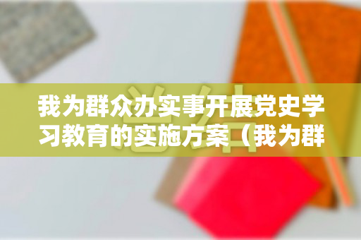 我为群众办实事开展党史学习教育的实施方案（我为群众办实事开展党史学习教育的实施方案有哪些）