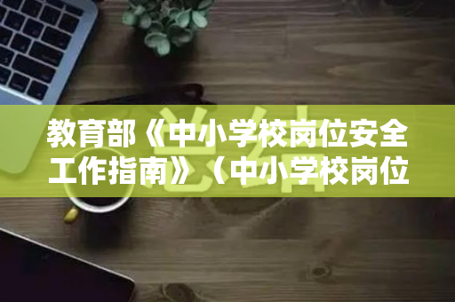 教育部《中小学校岗位安全工作指南》（中小学校岗位安全工作指南幼儿园应参照执行）