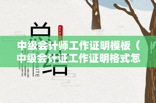 中级会计师工作证明模板（中级会计证工作证明格式怎么弄）