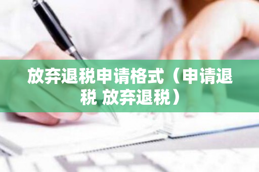 放弃退税申请格式（申请退税 放弃退税）