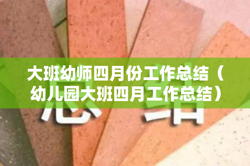 大班幼师四月份工作总结（幼儿园大班四月工作总结）