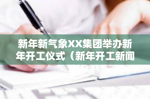 新年新气象XX集团举办新年开工仪式（新年开工新闻报道微信推文美图）