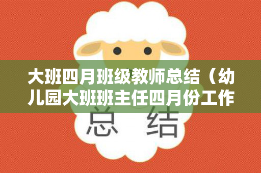 大班四月班级教师总结（幼儿园大班班主任四月份工作总结报告）