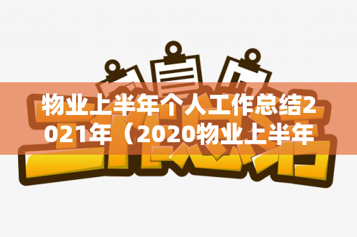 物业上半年个人工作总结2021年（2020物业上半年工作总结范文）