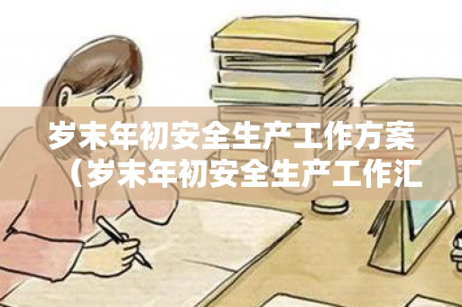 岁末年初安全生产工作方案（岁末年初安全生产工作汇报）