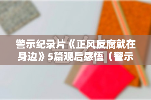 警示纪录片《正风反腐就在身边》5篇观后感悟（警示教育片迟到的忏悔心得体会）