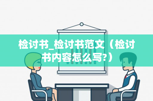 检讨书_检讨书范文（检讨书内容怎么写?）
