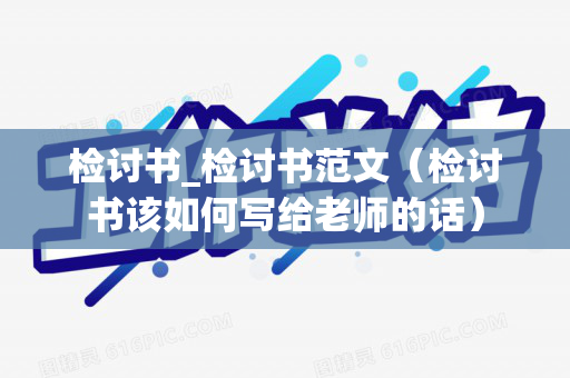 检讨书_检讨书范文（检讨书该如何写给老师的话）