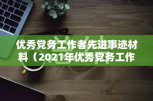 优秀党务工作者先进事迹材料（2021年优秀党务工作者先进事迹材料2000字）