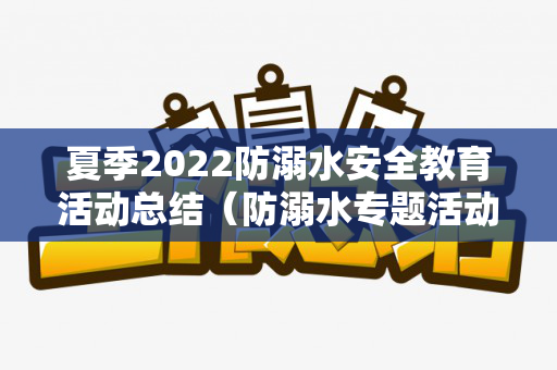 夏季2022防溺水安全教育活动总结（防溺水专题活动总结与反思）
