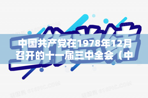 中国共产党在1978年12月召开的十一届三中全会（中国共产党纪律处分条例）