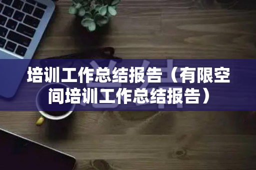 培训工作总结报告（有限空间培训工作总结报告）