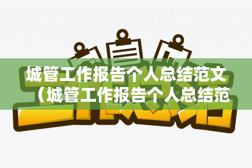 城管工作报告个人总结范文（城管工作报告个人总结范文简短）