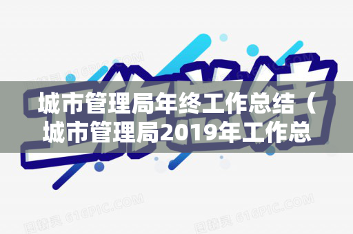 城市管理局年终工作总结（城市管理局2019年工作总结）