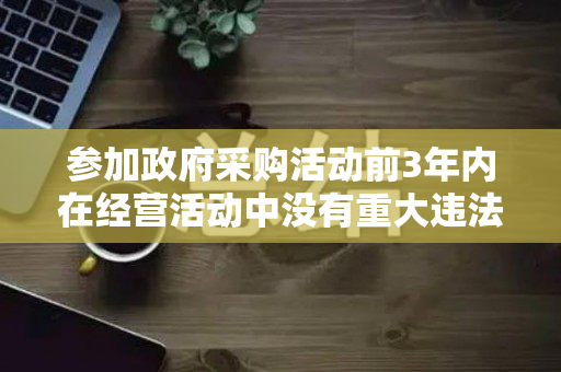 参加政府采购活动前3年内在经营活动中没有重大违法记录的书面声明（参加政府采购前三年内没有重大违法记录声明）