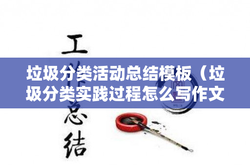 垃圾分类活动总结模板（垃圾分类实践过程怎么写作文）