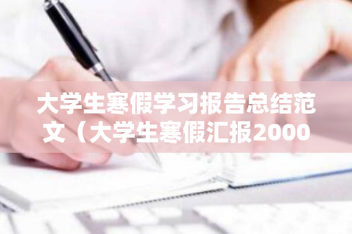 大学生寒假学习报告总结范文（大学生寒假汇报2000字怎么写）