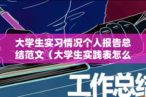 大学生实习情况个人报告总结范文（大学生实践表怎么填）