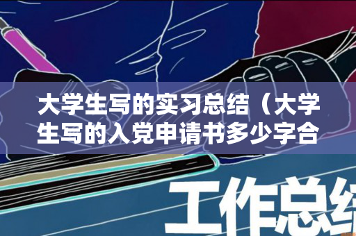 大学生写的实习总结（大学生写的入党申请书多少字合格）